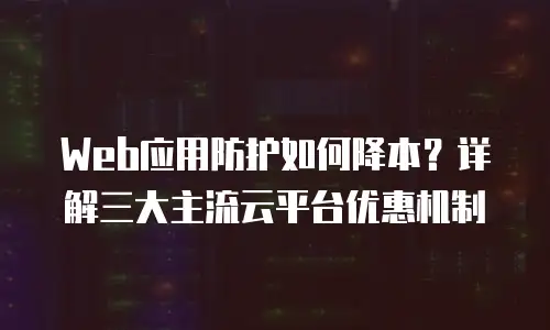 Web应用防护如何降本？详解三大主流云平台优惠机制
