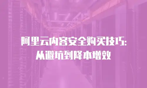阿里云内容安全购买技巧：从避坑到降本增效
