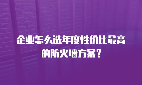 企业怎么选年度性价比最高的防火墙方案？