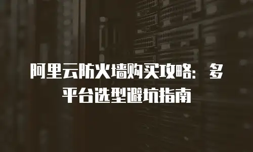 阿里云防火墙购买攻略：多平台选型避坑指南