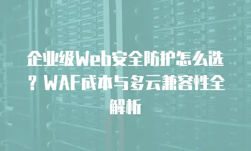 企业级Web安全防护怎么选？WAF成本与多云兼容性全解析