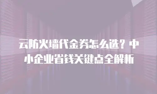 云防火墙代金券怎么选？中小企业省钱关键点全解析