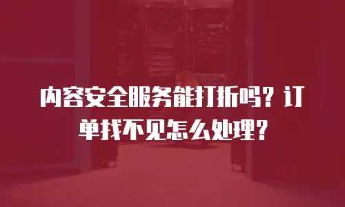 内容安全服务能打折吗？订单找不见怎么处理？