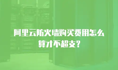 阿里云防火墙购买费用怎么算才不超支？