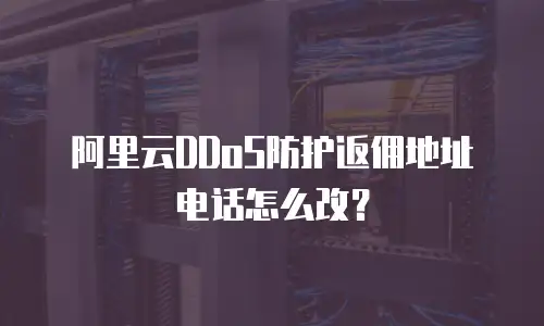 阿里云DDoS防护返佣地址电话怎么改？