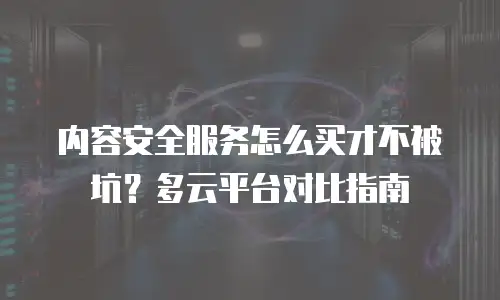 内容安全服务怎么买才不被坑？多云平台对比指南