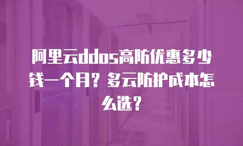 阿里云ddos高防优惠多少钱一个月？多云防护成本怎么选？