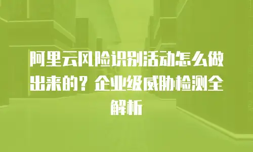 阿里云风险识别活动怎么做出来的？企业级威胁检测全解析