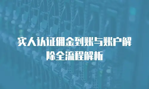 实人认证佣金到账与账户解除全流程解析