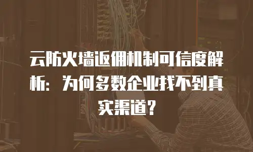 云防火墙返佣机制可信度解析：为何多数企业找不到真实渠道？