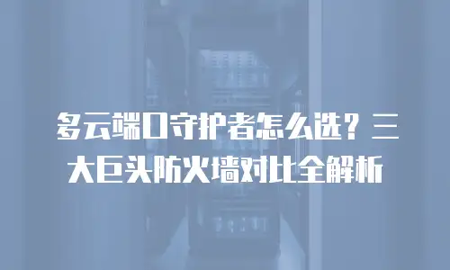 多云端口守护者怎么选？三大巨头防火墙对比全解析