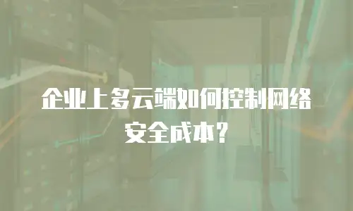 企业上多云端如何控制网络安全成本？