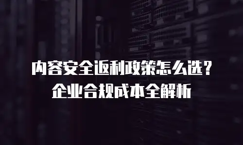 内容安全返利政策怎么选？企业合规成本全解析