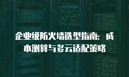 企业级防火墙选型指南：成本测算与多云适配策略