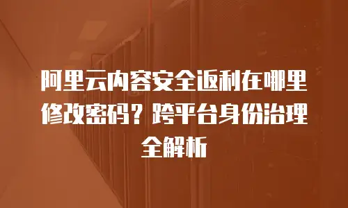 阿里云内容安全返利在哪里修改密码？跨平台身份治理全解析
