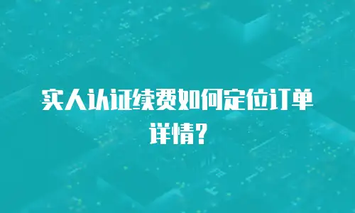 实人认证续费如何定位订单详情？