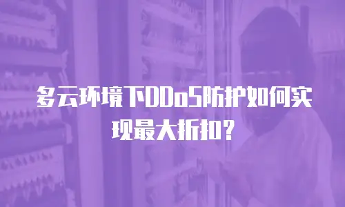 多云环境下DDoS防护如何实现最大折扣？