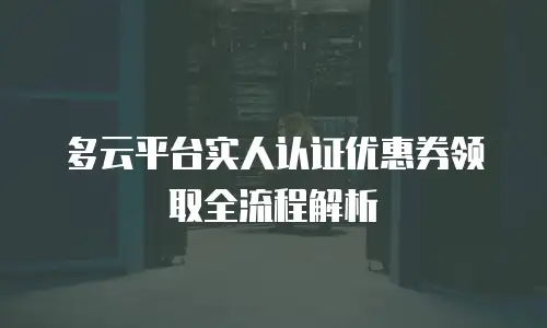 多云平台实人认证优惠券领取全流程解析