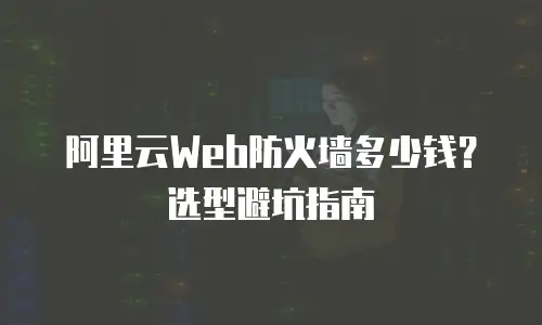 阿里云Web防火墙多少钱？选型避坑指南