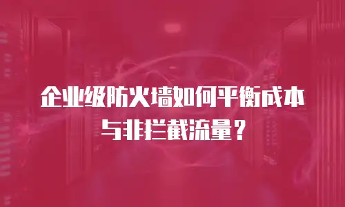 企业级防火墙如何平衡成本与非拦截流量？