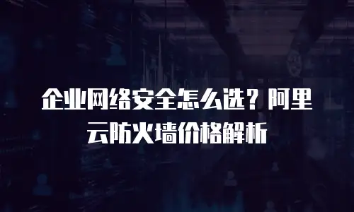 企业网络安全怎么选？阿里云防火墙价格解析