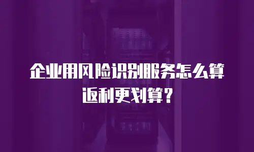 企业用风险识别服务怎么算返利更划算？