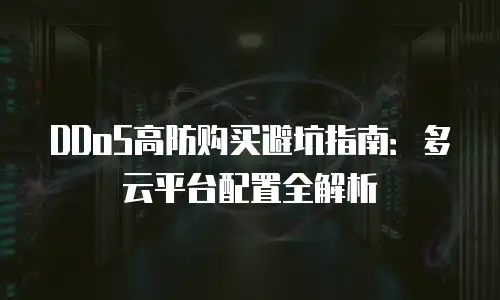 DDoS高防购买避坑指南：多云平台配置全解析