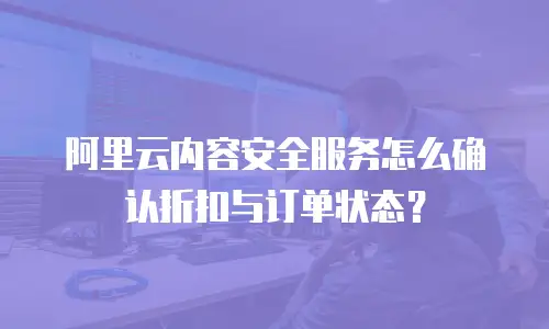 阿里云内容安全服务怎么确认折扣与订单状态？
