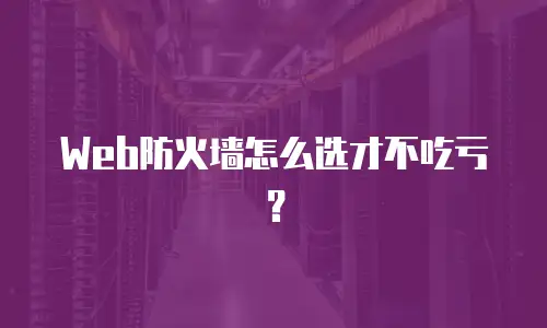 Web防火墙怎么选才不吃亏？