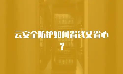 云安全防护如何省钱又省心？