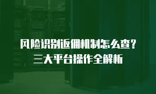风险识别返佣机制怎么查？三大平台操作全解析