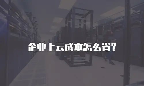 企业上云成本怎么省？