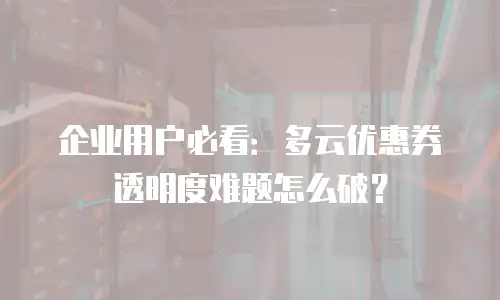 企业用户必看：多云优惠券透明度难题怎么破？