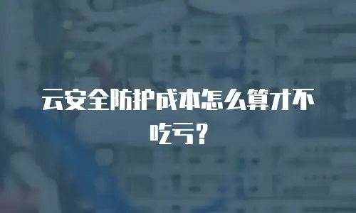 云安全防护成本怎么算才不吃亏？
