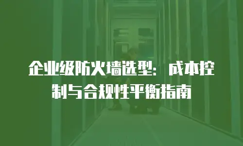 企业级防火墙选型：成本控制与合规性平衡指南