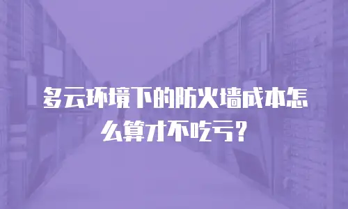 多云环境下的防火墙成本怎么算才不吃亏？