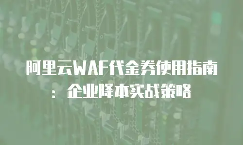 阿里云WAF代金券使用指南：企业降本实战策略