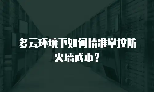 多云环境下如何精准掌控防火墙成本？