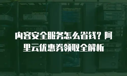 内容安全服务怎么省钱？阿里云优惠券领取全解析