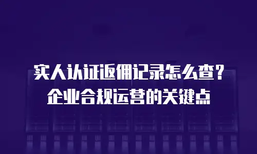 实人认证返佣记录怎么查？企业合规运营的关键点