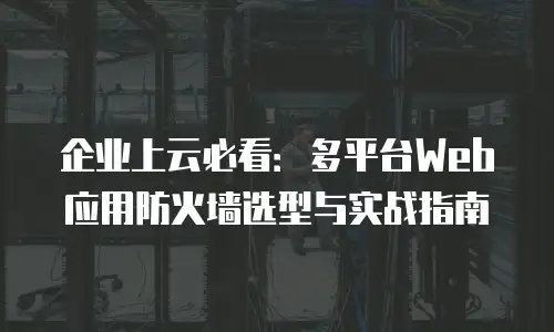 企业上云必看：多平台Web应用防火墙选型与实战指南