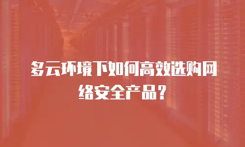 多云环境下如何高效选购网络安全产品？