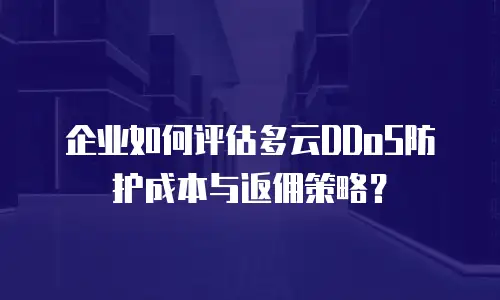企业如何评估多云DDoS防护成本与返佣策略？