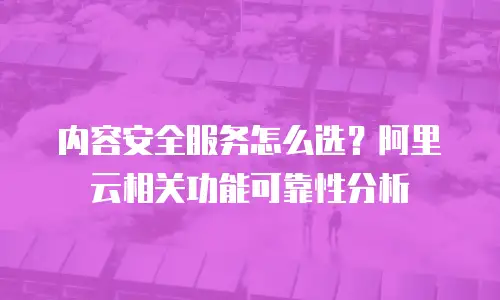 内容安全服务怎么选？阿里云相关功能可靠性分析