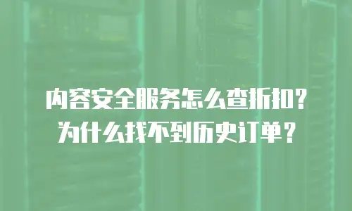 内容安全服务怎么查折扣？为什么找不到历史订单？