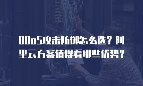 DDoS攻击防御怎么选？阿里云方案值得看哪些优势？