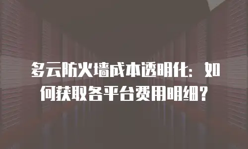 多云防火墙成本透明化：如何获取各平台费用明细？