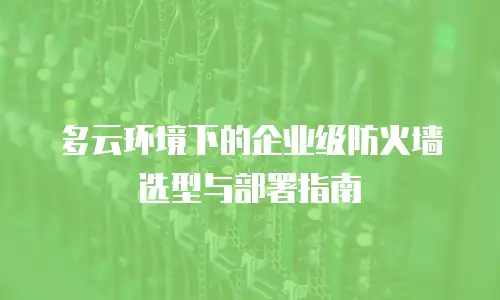 多云环境下的企业级防火墙选型与部署指南