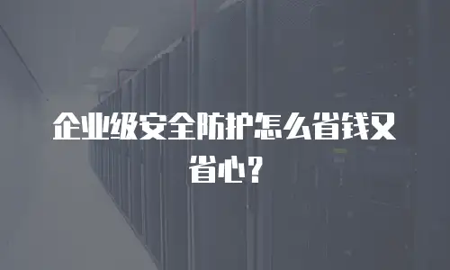 企业级安全防护怎么省钱又省心？