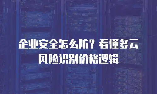 企业安全怎么防？看懂多云风险识别价格逻辑